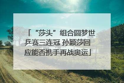 “莎头”组合圆梦世乒赛三连冠 孙颖莎回应能否携手再战奥运