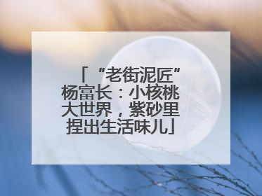 “老街泥匠”杨富长：小核桃大世界，紫砂里捏出生活味儿