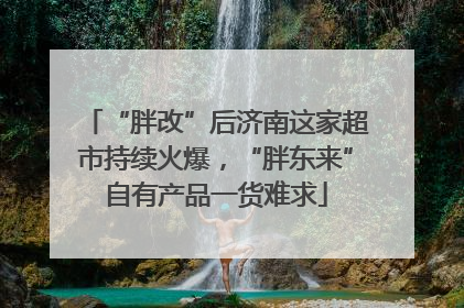 “胖改”后济南这家超市持续火爆，“胖东来”自有产品一货难求