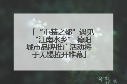 “重装之都”遇见“江南水乡” 德阳城市品牌推广活动将于无锡拉开帷幕