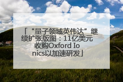 “量子领域英伟达”继续扩张版图：11亿美元收购Oxford Ionics以加速研发