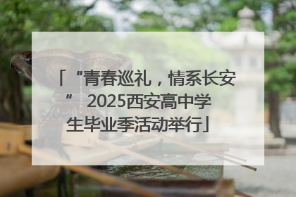 “青春巡礼，情系长安” 2025西安高中学生毕业季活动举行