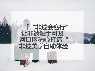 “非遗会客厅”让非遗触手可及 河口区精心打造“非遗美学自助体验空间”