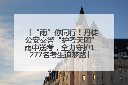 “雨”你同行！丹徒公安交警“护考天团”雨中送考，全力守护1277名考生追梦路