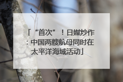 “首次”！日媒炒作：中国两艘航母同时在太平洋海域活动