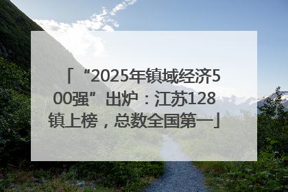 “2025年镇域经济500强”出炉：江苏128镇上榜，总数全国第一