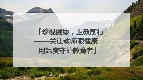 珍视健康，卫教前行——关注教师眼健康 用温度守护教育者
