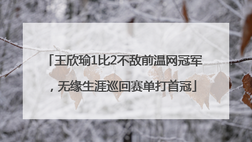 王欣瑜1比2不敌前温网冠军，无缘生涯巡回赛单打首冠