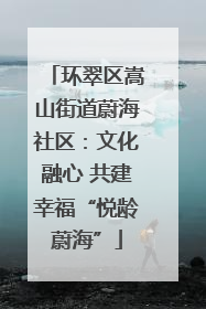 环翠区嵩山街道蔚海社区：文化融心 共建幸福“悦龄蔚海”