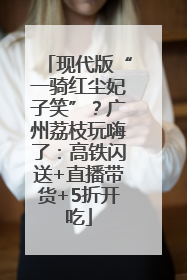 现代版“一骑红尘妃子笑”？广州荔枝玩嗨了：高铁闪送+直播带货+5折开吃