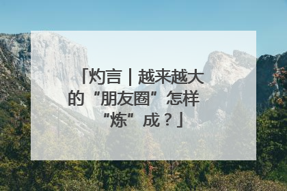 灼言｜越来越大的“朋友圈”怎样“炼”成？