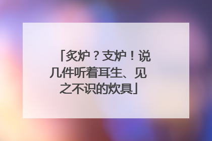 炙炉？支炉！说几件听着耳生、见之不识的炊具