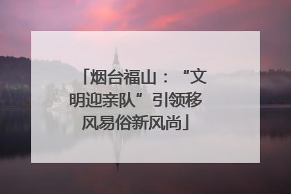 烟台福山：“文明迎亲队”引领移风易俗新风尚