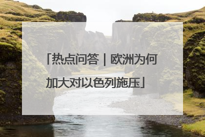 热点问答｜欧洲为何加大对以色列施压