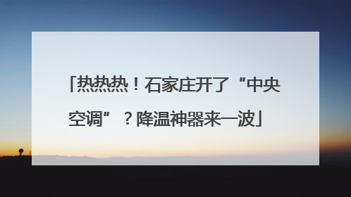 热热热！石家庄开了“中央空调”？降温神器来一波