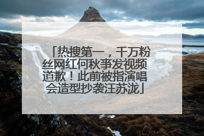 热搜第一，千万粉丝网红何秋亊发视频道歉！此前被指演唱会造型抄袭汪苏泷