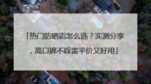热门防晒霜怎么选？实测分享，高口碑不踩雷平价又好用