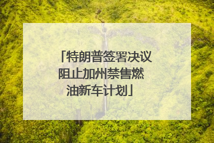 特朗普签署决议 阻止加州禁售燃油新车计划