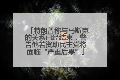 特朗普称与马斯克的关系已经结束，警告他若资助民主党将面临“严重后果”
