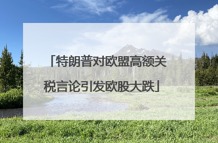 特朗普对欧盟高额关税言论引发欧股大跌