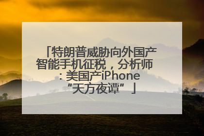 特朗普威胁向外国产智能手机征税，分析师：美国产iPhone“天方夜谭”