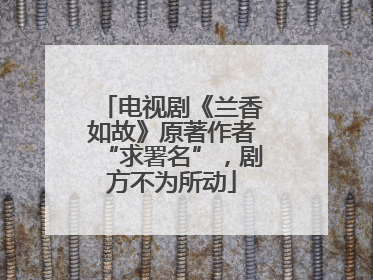 电视剧《兰香如故》原著作者“求署名”，剧方不为所动