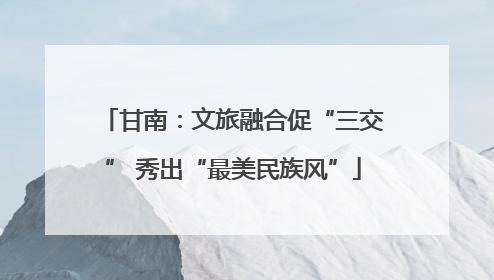 甘南：文旅融合促“三交” 秀出“最美民族风”