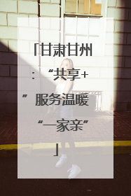 甘肃甘州：“共享+”服务温暖“一家亲”