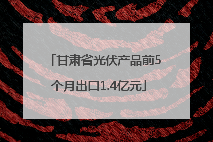 甘肃省光伏产品前5个月出口1.4亿元