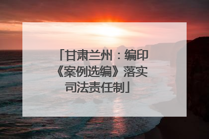 甘肃兰州：编印《案例选编》落实司法责任制