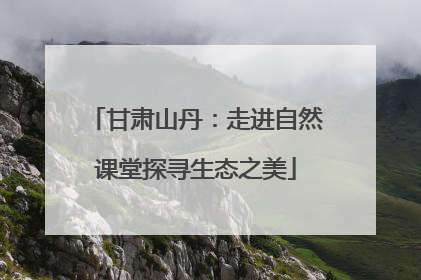 甘肃山丹：走进自然课堂探寻生态之美