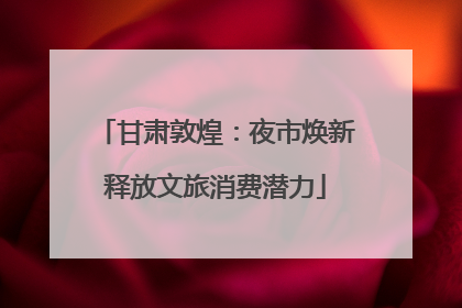 甘肃敦煌：夜市焕新释放文旅消费潜力