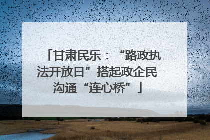 甘肃民乐：“路政执法开放日”搭起政企民沟通“连心桥”