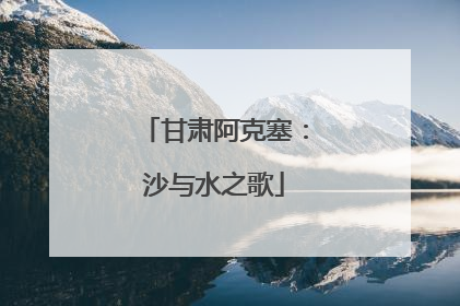 甘肃阿克塞：沙与水之歌