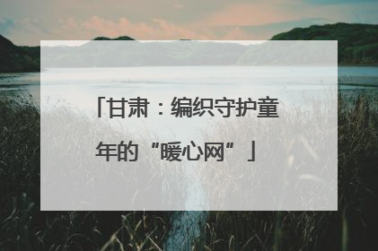 甘肃：编织守护童年的“暖心网”