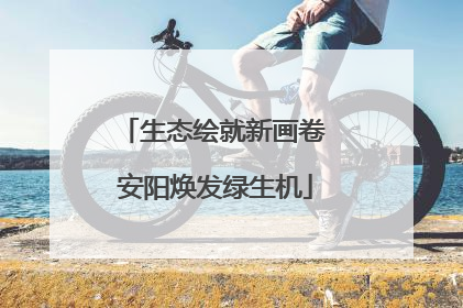 生态绘就新画卷 安阳焕发绿生机