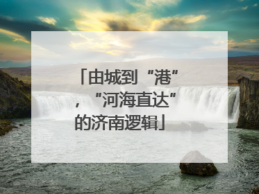 由城到“港”，“河海直达”的济南逻辑