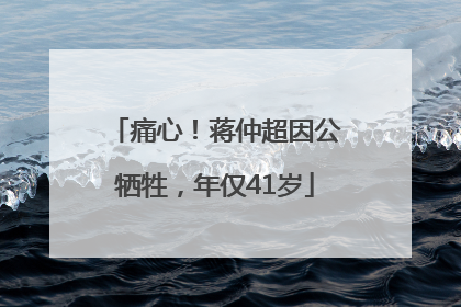痛心！蒋仲超因公牺牲，年仅41岁