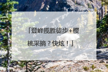 登峰揽胜徒步+樱桃采摘？快炫！