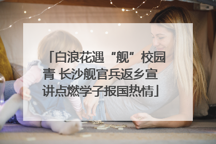 白浪花遇“舰”校园青 长沙舰官兵返乡宣讲点燃学子报国热情