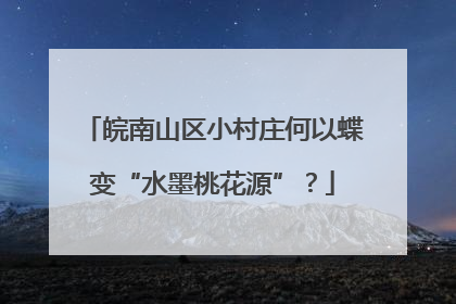 皖南山区小村庄何以蝶变“水墨桃花源”？