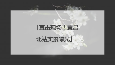 直击现场！宜昌北站实景曝光