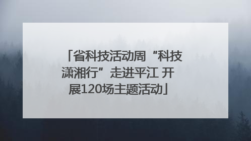 省科技活动周“科技潇湘行”走进平江 开展120场主题活动