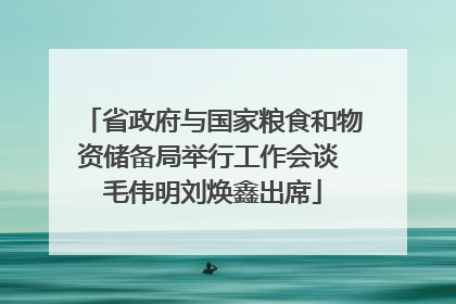 省政府与国家粮食和物资储备局举行工作会谈 毛伟明刘焕鑫出席