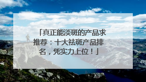 真正能淡斑的产品求推荐：十大祛斑产品排名，凭实力上位！