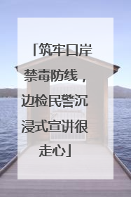 筑牢口岸禁毒防线，边检民警沉浸式宣讲很走心