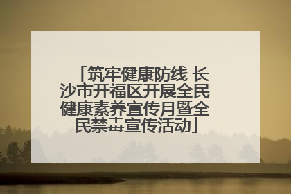 筑牢健康防线 长沙市开福区开展全民健康素养宣传月暨全民禁毒宣传活动