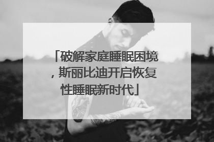 破解家庭睡眠困境，斯丽比迪开启恢复性睡眠新时代