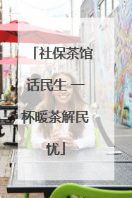 社保茶馆话民生 一杯暖茶解民忧