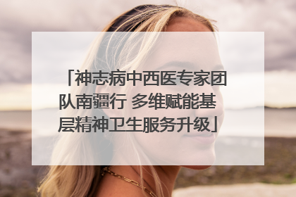 神志病中西医专家团队南疆行 多维赋能基层精神卫生服务升级